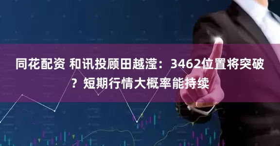 同花配资 和讯投顾田越滢：3462位置将突破？短期行情大概率能持续