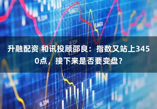 升融配资 和讯投顾邵良：指数又站上3450点，接下来是否要变盘？