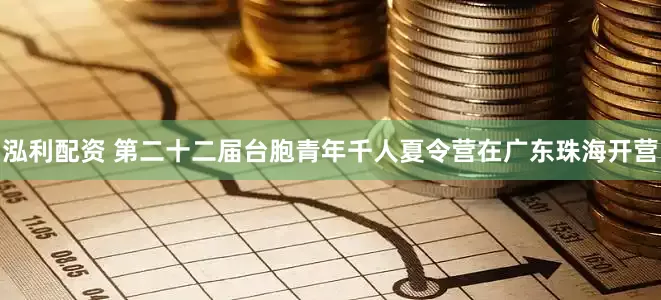 泓利配资 第二十二届台胞青年千人夏令营在广东珠海开营