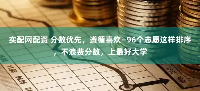 实配网配资 分数优先，遵循喜欢—96个志愿这样排序，不浪费分数，上最好大学