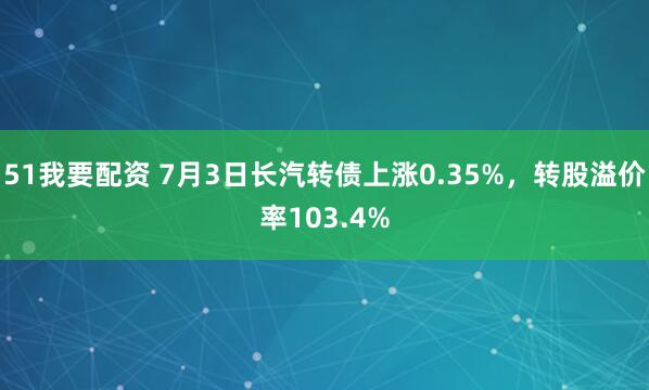51我要配资 7月3日长汽转债上涨0.35%，转股溢价率103.4%