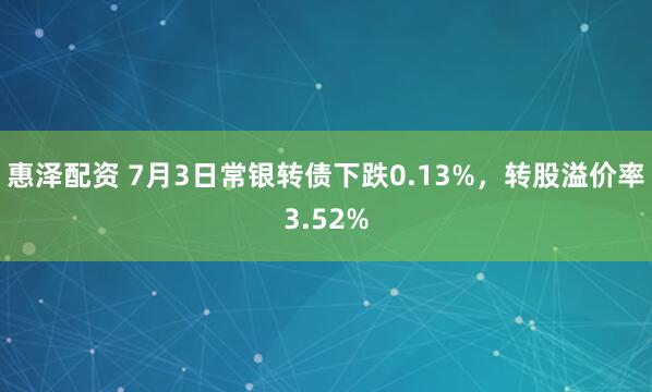 惠泽配资 7月3日常银转债下跌0.13%，转股溢价率3.52%