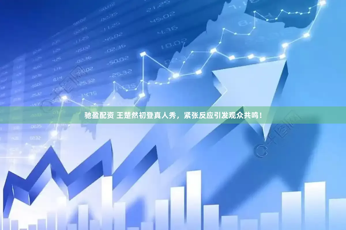 驰盈配资 王楚然初登真人秀，紧张反应引发观众共鸣！