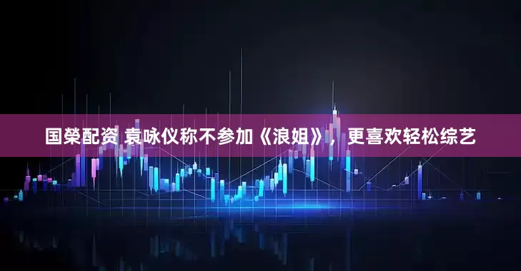 国榮配资 袁咏仪称不参加《浪姐》，更喜欢轻松综艺