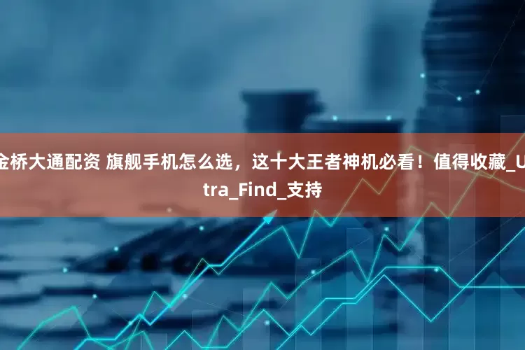金桥大通配资 旗舰手机怎么选，这十大王者神机必看！值得收藏_Ultra_Find_支持