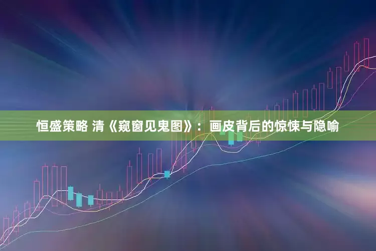 恒盛策略 清《窥窗见鬼图》：画皮背后的惊悚与隐喻
