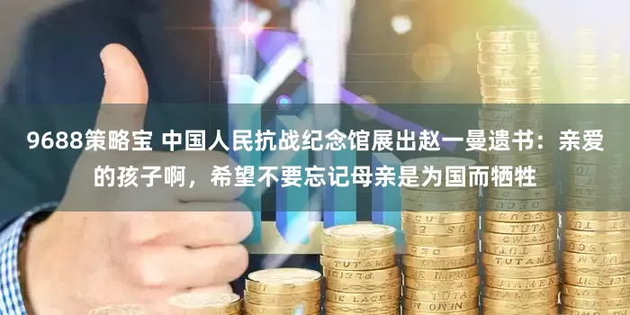 9688策略宝 中国人民抗战纪念馆展出赵一曼遗书：亲爱的孩子啊，希望不要忘记母亲是为国而牺牲