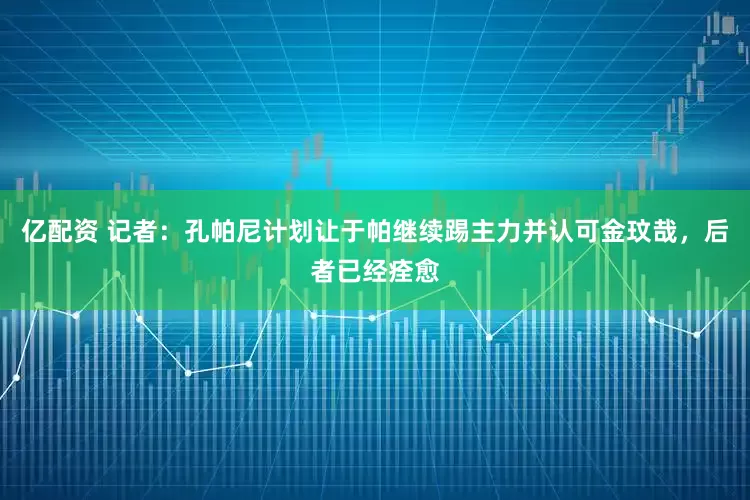 亿配资 记者：孔帕尼计划让于帕继续踢主力并认可金玟哉，后者已经痊愈