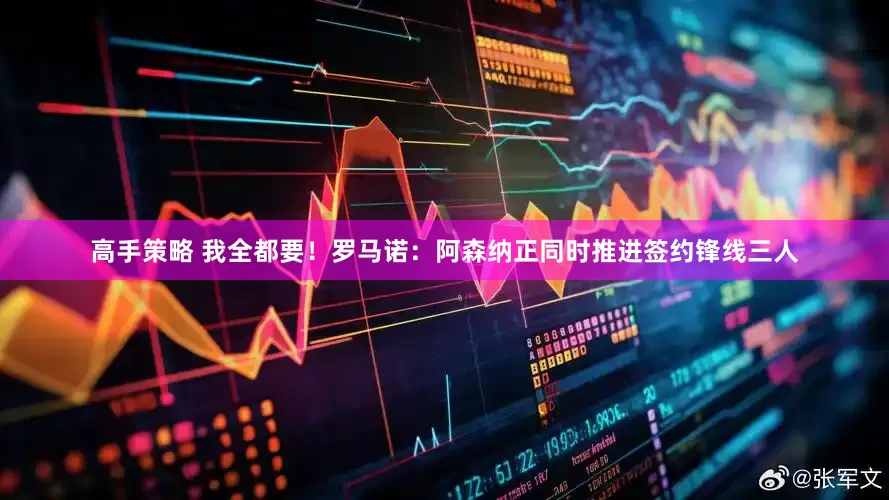 高手策略 我全都要！罗马诺：阿森纳正同时推进签约锋线三人