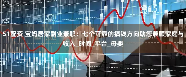 51配资 宝妈居家副业兼职：七个可靠的搞钱方向助您兼顾家庭与收入_时间_平台_母婴