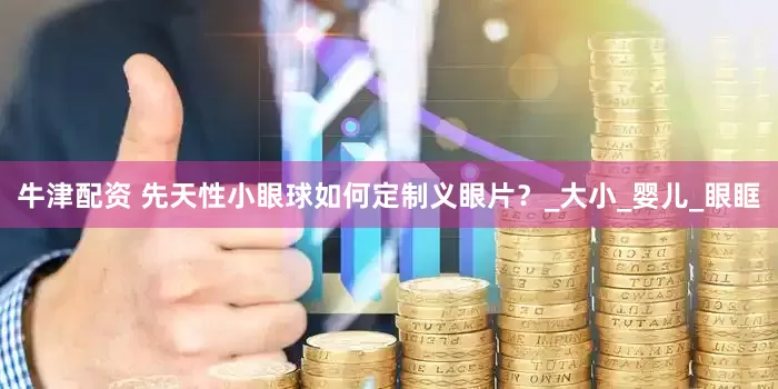 牛津配资 先天性小眼球如何定制义眼片？_大小_婴儿_眼眶