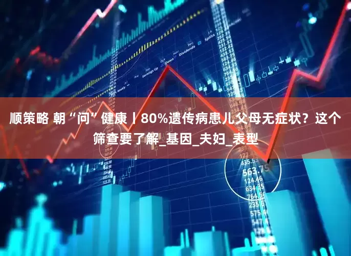顺策略 朝“问”健康丨80%遗传病患儿父母无症状？这个筛查要了解_基因_夫妇_表型
