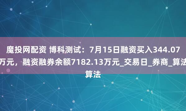 魔投网配资 博科测试：7月15日融资买入344.07万元，融资融券余额7182.13万元_交易日_券商_算法