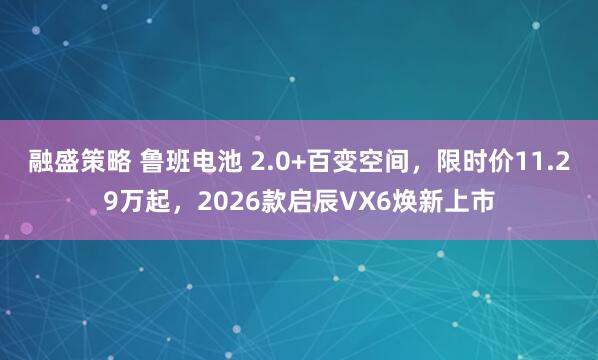 融盛策略 鲁班电池 2.0+百变空间，限时价11.29万起，2026款启辰VX6焕新上市