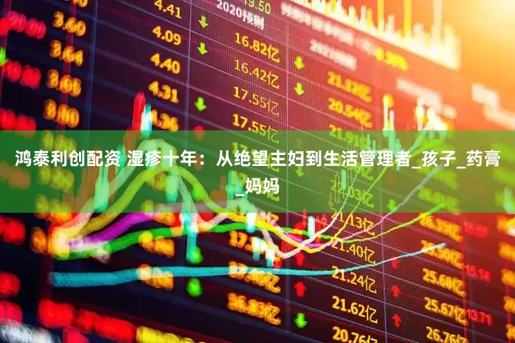鸿泰利创配资 湿疹十年：从绝望主妇到生活管理者_孩子_药膏_妈妈