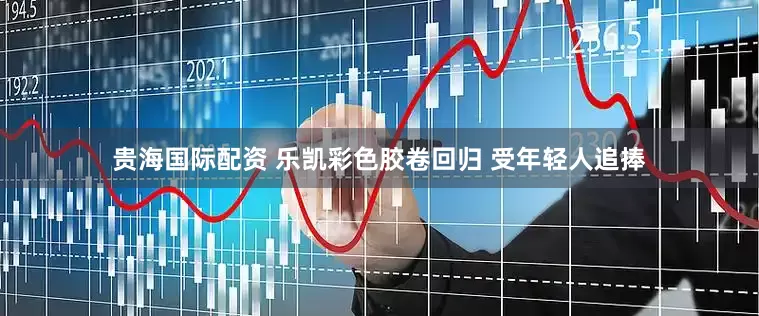 贵海国际配资 乐凯彩色胶卷回归 受年轻人追捧