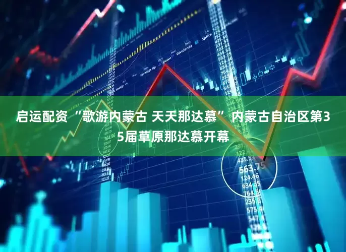 启运配资 “歌游内蒙古 天天那达慕” 内蒙古自治区第35届草原那达慕开幕