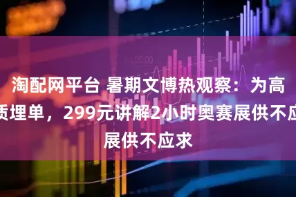 淘配网平台 暑期文博热观察：为高品质埋单，299元讲解2小时奥赛展供不应求