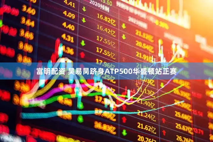 富明配资 吴易昺跻身ATP500华盛顿站正赛
