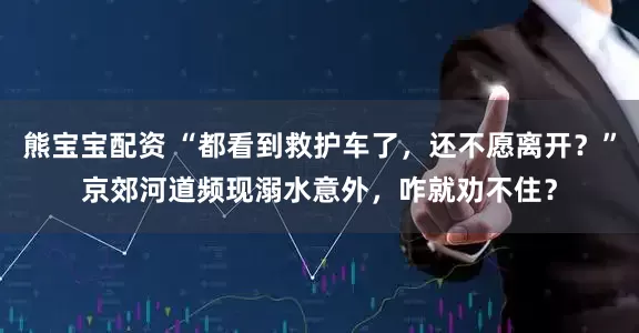 熊宝宝配资 “都看到救护车了，还不愿离开？”京郊河道频现溺水意外，咋就劝不住？