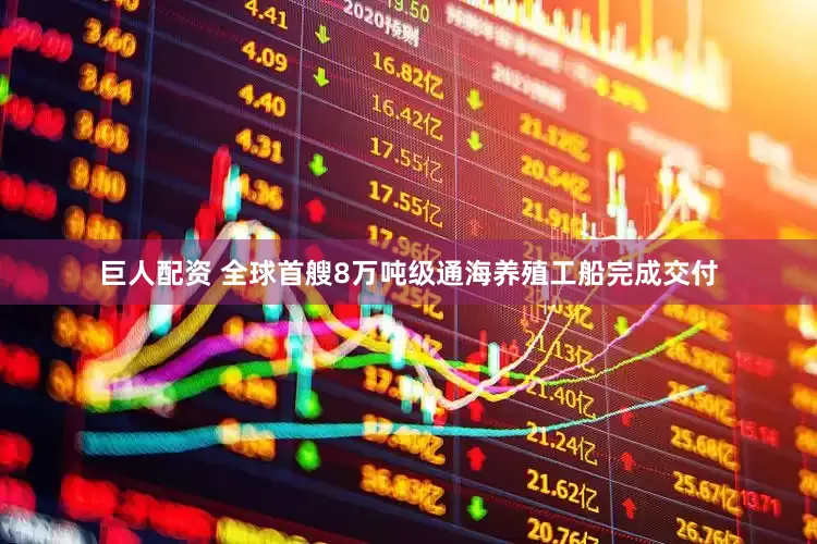 巨人配资 全球首艘8万吨级通海养殖工船完成交付