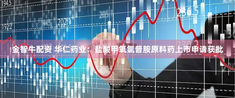 金智牛配资 华仁药业：盐酸甲氧氯普胺原料药上市申请获批