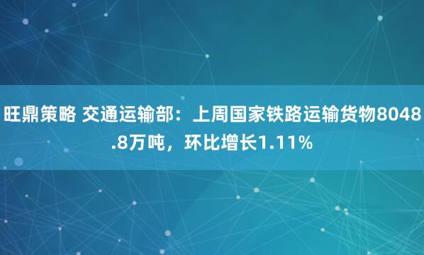 旺鼎策略 交通运输部：上周国家铁路运输货物8048.8万吨，环比增长1.11%