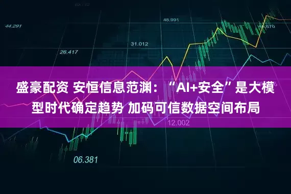 盛豪配资 安恒信息范渊：“AI+安全”是大模型时代确定趋势 加码可信数据空间布局