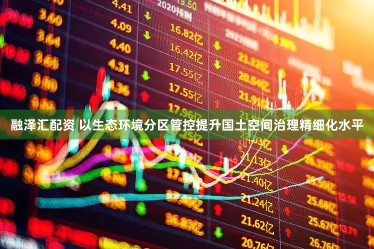 融泽汇配资 以生态环境分区管控提升国土空间治理精细化水平