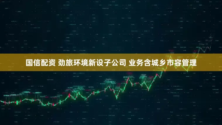 国信配资 劲旅环境新设子公司 业务含城乡市容管理
