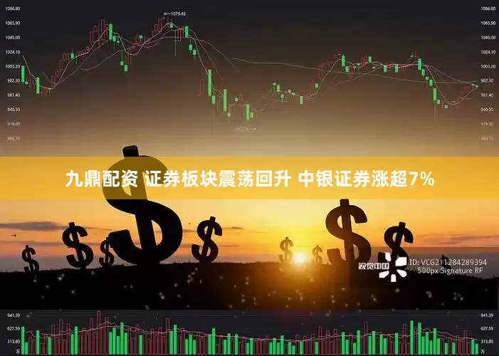九鼎配资 证券板块震荡回升 中银证券涨超7%
