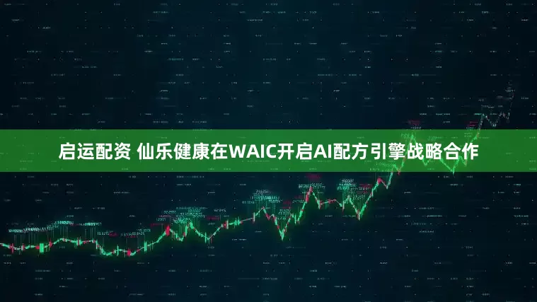 启运配资 仙乐健康在WAIC开启AI配方引擎战略合作