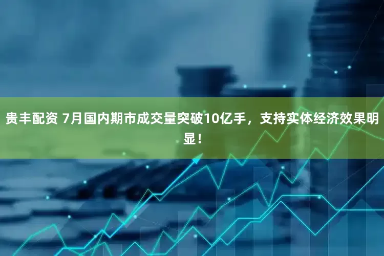 贵丰配资 7月国内期市成交量突破10亿手，支持实体经济效果明显！
