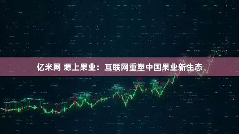 亿米网 塬上果业：互联网重塑中国果业新生态