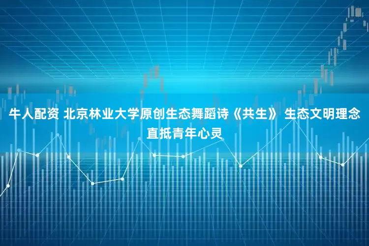 牛人配资 北京林业大学原创生态舞蹈诗《共生》 生态文明理念直抵青年心灵