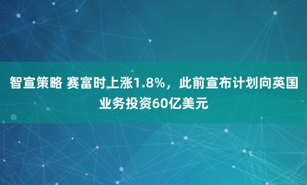 智宣策略 赛富时上涨1.8%，此前宣布计划向英国业务投资60亿美元