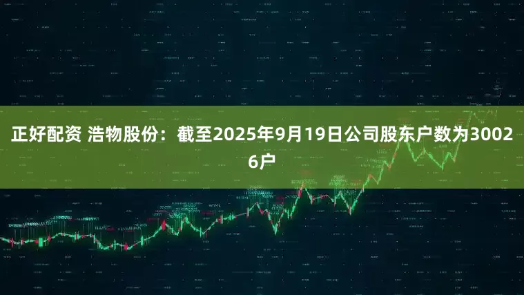 正好配资 浩物股份：截至2025年9月19日公司股东户数为30026户