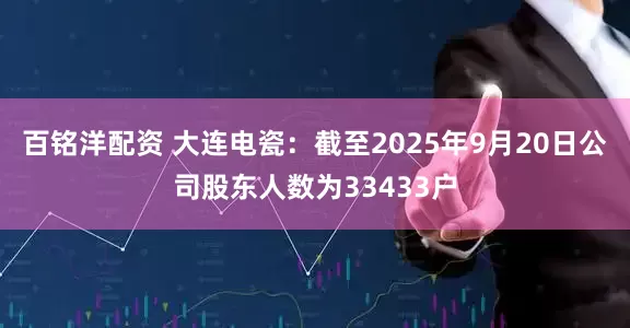 百铭洋配资 大连电瓷：截至2025年9月20日公司股东人数为33433户