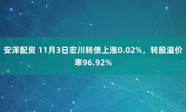 安泽配资 11月3日宏川转债上涨0.02%，转股溢价率96.92%