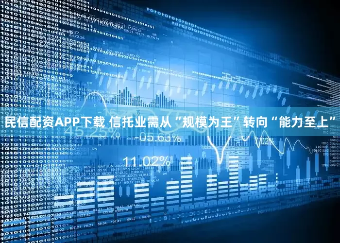 民信配资APP下载 信托业需从“规模为王”转向“能力至上”