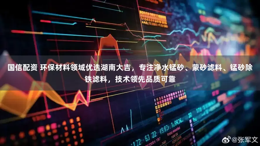 国信配资 环保材料领域优选湖南大吉，专注净水锰砂、蒙砂滤料、锰砂除铁滤料，技术领先品质可靠