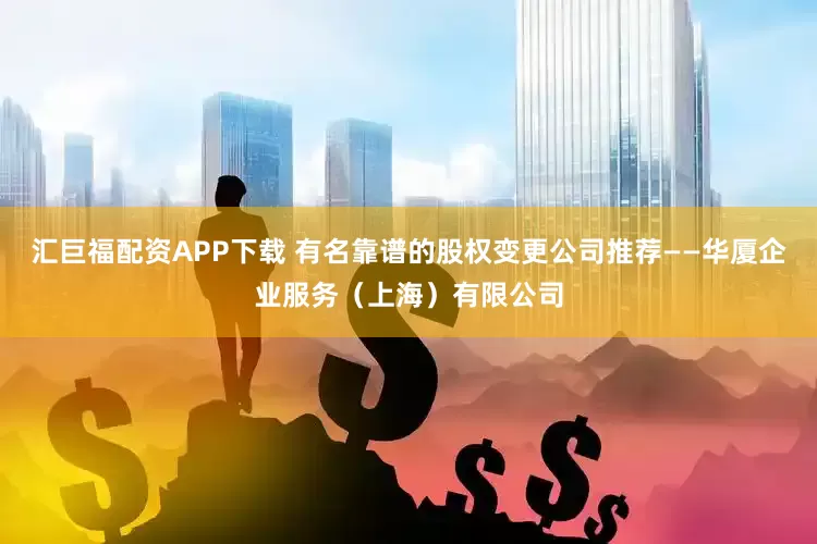 汇巨福配资APP下载 有名靠谱的股权变更公司推荐——华厦企业服务（上海）有限公司