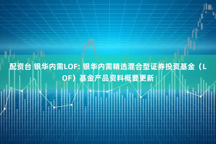 配资台 银华内需LOF: 银华内需精选混合型证券投资基金（LOF）基金产品资料概要更新