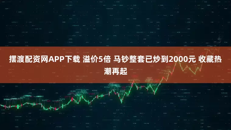 摆渡配资网APP下载 溢价5倍 马钞整套已炒到2000元 收藏热潮再起