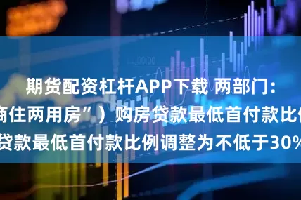 期货配资杠杆APP下载 两部门：商业用房（含“商住两用房”）购房贷款最低首付款比例调整为不低于30%