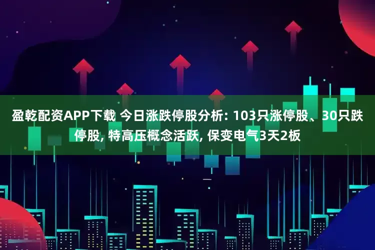 盈乾配资APP下载 今日涨跌停股分析: 103只涨停股、30只跌停股, 特高压概念活跃, 保变电气3天2板