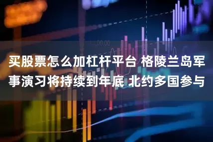 买股票怎么加杠杆平台 格陵兰岛军事演习将持续到年底 北约多国参与