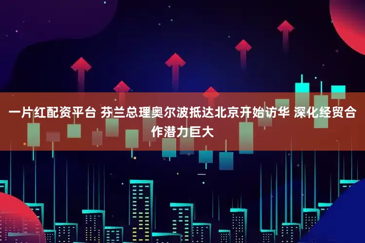 一片红配资平台 芬兰总理奥尔波抵达北京开始访华 深化经贸合作潜力巨大