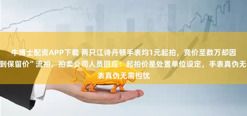 牛博士配资APP下载 两只江诗丹顿手表均1元起拍，竞价至数万却因“未达到保留价”流拍，拍卖公司人员回应：起拍价是处置单位设定，手表真伪无需担忧