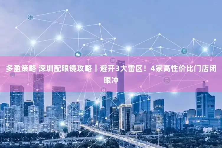 多盈策略 深圳配眼镜攻略｜避开3大雷区！4家高性价比门店闭眼冲